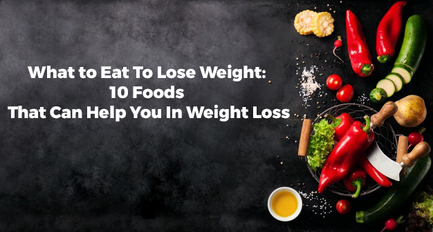 WHAT TO EAT TO LOSE WEIGHT: 10 FOODS THAT CAN HELP YOU IN WEIGHT LOSS